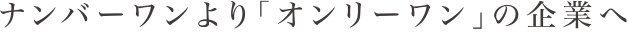 ナンバーワンより「オンリーワン」の企業へ
